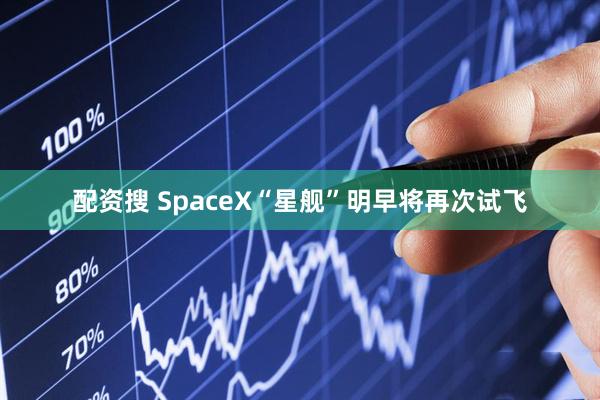 配资搜 SpaceX“星舰”明早将再次试飞