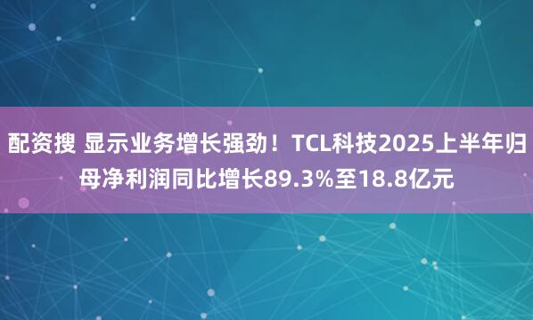 配资搜 显示业务增长强劲！TCL科技2025上半年归母净利润同比增长89.3%至18.8亿元