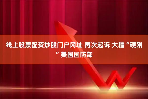 线上股票配资炒股门户网址 再次起诉 大疆“硬刚”美国国防部