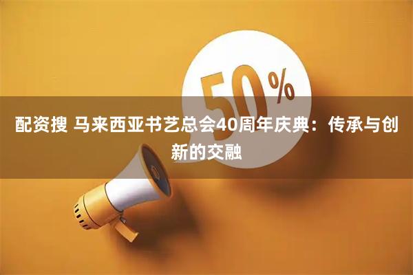 配资搜 马来西亚书艺总会40周年庆典:传承与创新的交融
