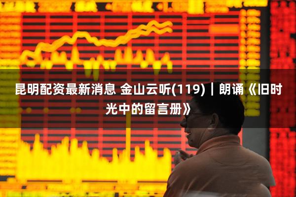 昆明配资最新消息 金山云听(119)︱朗诵《旧时光中的留言册》