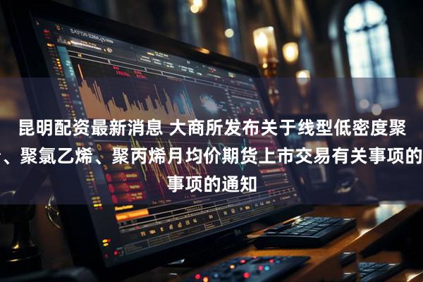 昆明配资最新消息 大商所发布关于线型低密度聚乙烯、聚氯乙烯、聚丙烯月均价期货上市交易有关事项的通知