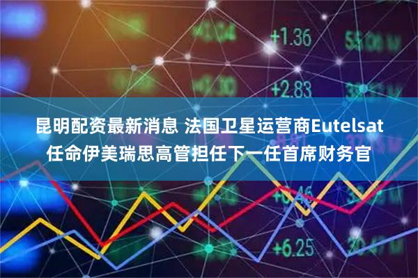 昆明配资最新消息 法国卫星运营商Eutelsat任命伊美瑞思高管担任下一任首席财务官