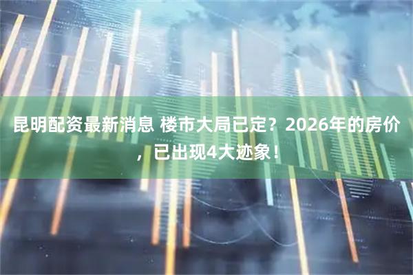 昆明配资最新消息 楼市大局已定？2026年的房价，已出现4大迹象！