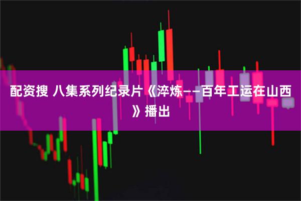 配资搜 八集系列纪录片《淬炼——百年工运在山西》播出