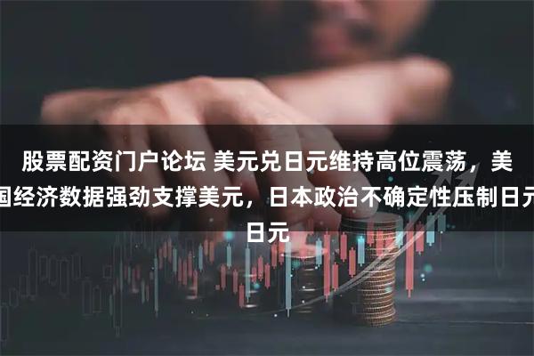 股票配资门户论坛 美元兑日元维持高位震荡，美国经济数据强劲支撑美元，日本政治不确定性压制日元