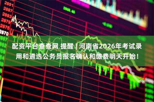 配资平台查查网 提醒 | 河南省2026年考试录用和遴选公务员报名确认和缴费明天开始！