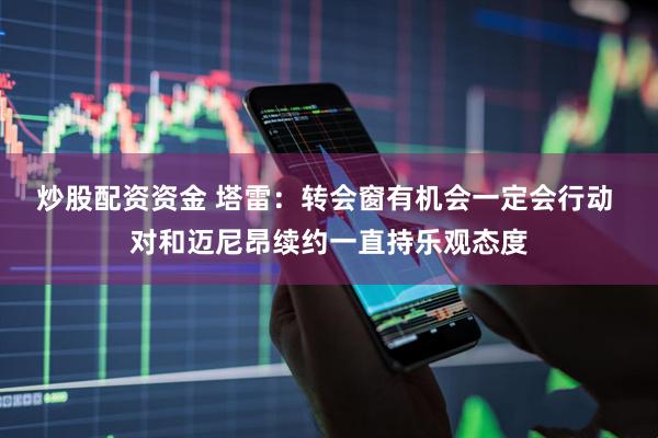 炒股配资资金 塔雷：转会窗有机会一定会行动 对和迈尼昂续约一直持乐观态度