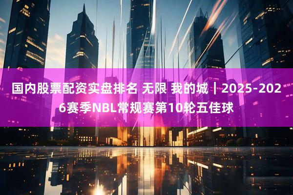 国内股票配资实盘排名 无限 我的城｜2025-2026赛季NBL常规赛第10轮五佳球
