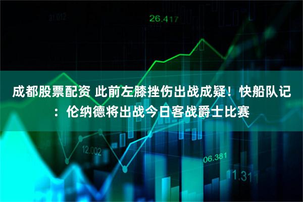 成都股票配资 此前左膝挫伤出战成疑！快船队记：伦纳德将出战今日客战爵士比赛