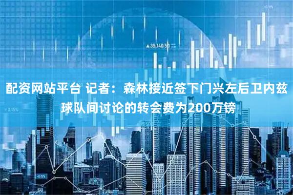 配资网站平台 记者：森林接近签下门兴左后卫内兹 球队间讨论的转会费为200万镑