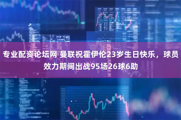 专业配资论坛网 曼联祝霍伊伦23岁生日快乐，球员效力期间出战95场26球6助