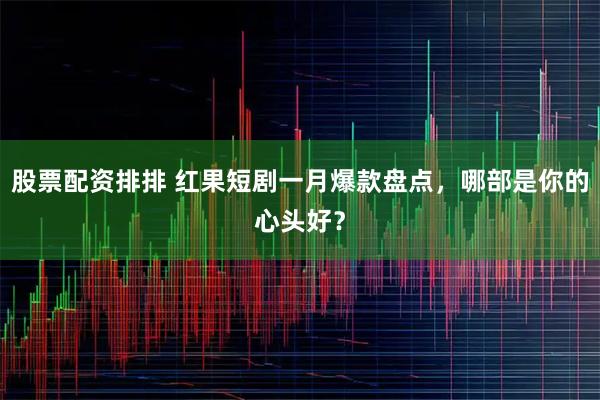 股票配资排排 红果短剧一月爆款盘点,哪部是你的心头好?