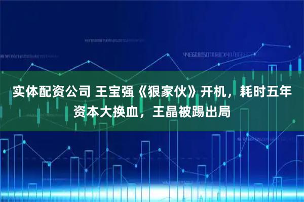 实体配资公司 王宝强《狠家伙》开机，耗时五年资本大换血，王晶被踢出局