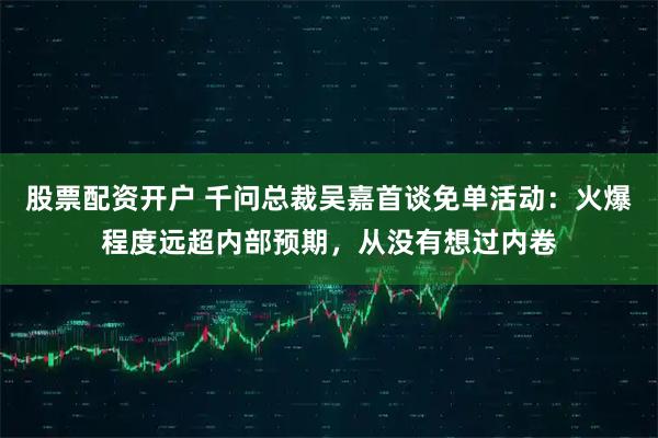 股票配资开户 千问总裁吴嘉首谈免单活动：火爆程度远超内部预期，从没有想过内卷