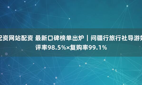 配资网站配资 最新口碑榜单出炉｜问疆行旅行社导游好评率98.5%×复购率99.1%