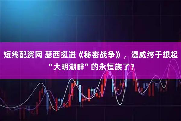 短线配资网 瑟西挺进《秘密战争》，漫威终于想起“大明湖畔”的永恒族了？