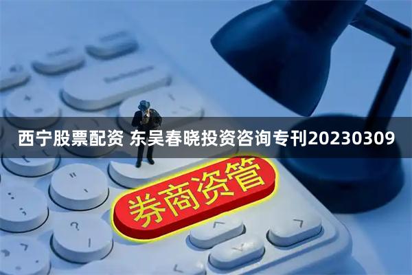 西宁股票配资 东吴春晓投资咨询专刊20230309