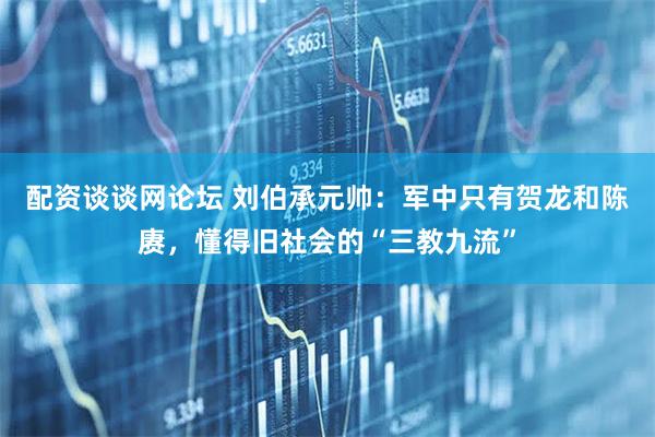 配资谈谈网论坛 刘伯承元帅：军中只有贺龙和陈赓，懂得旧社会的“三教九流”