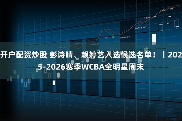 开户配资炒股 彭诗晴、赖婷艺入选候选名单！丨2025-2026赛季WCBA全明星周末