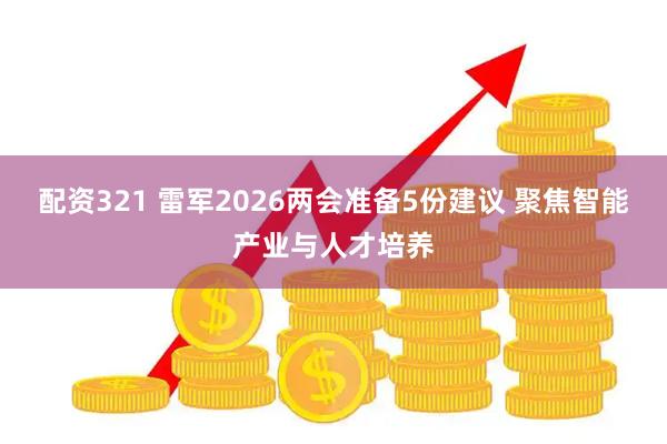 配资321 雷军2026两会准备5份建议 聚焦智能产业与人才培养