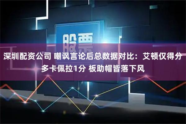 深圳配资公司 嘲讽言论后总数据对比：艾顿仅得分多卡佩拉1分 板助帽皆落下风