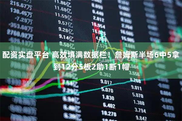 配资实盘平台 高效填满数据栏！詹姆斯半场6中5拿到12分5板2助1断1帽