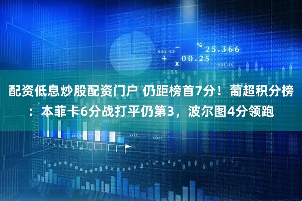 配资低息炒股配资门户 仍距榜首7分！葡超积分榜：本菲卡6分战打平仍第3，波尔图4分领跑