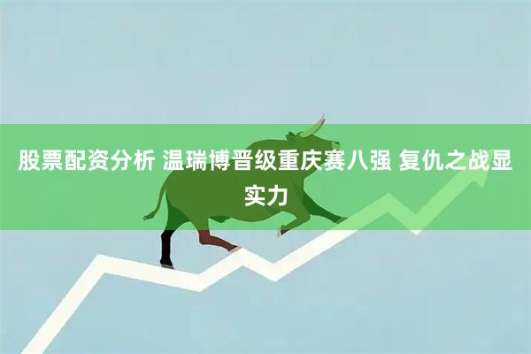 股票配资分析 温瑞博晋级重庆赛八强 复仇之战显实力