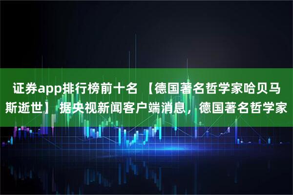 证券app排行榜前十名 【德国著名哲学家哈贝马斯逝世】 据央视新闻客户端消息，德国著名哲学家