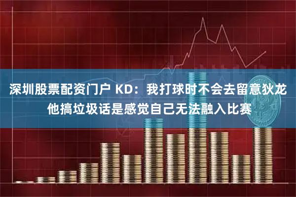 深圳股票配资门户 KD：我打球时不会去留意狄龙 他搞垃圾话是感觉自己无法融入比赛