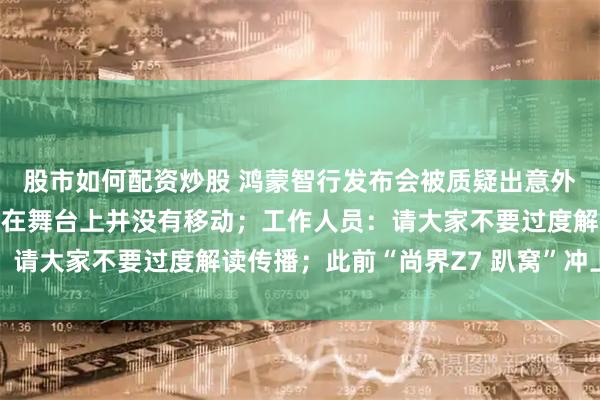 股市如何配资炒股 鸿蒙智行发布会被质疑出意外，仅尚界新车最后停留在舞台上并没有移动；工作人员：请大家不要过度解读传播；此前“尚界Z7 趴窝”冲上热搜