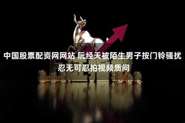 中国股票配资网网站 阮经天被陌生男子按门铃骚扰 忍无可忍拍视频质问