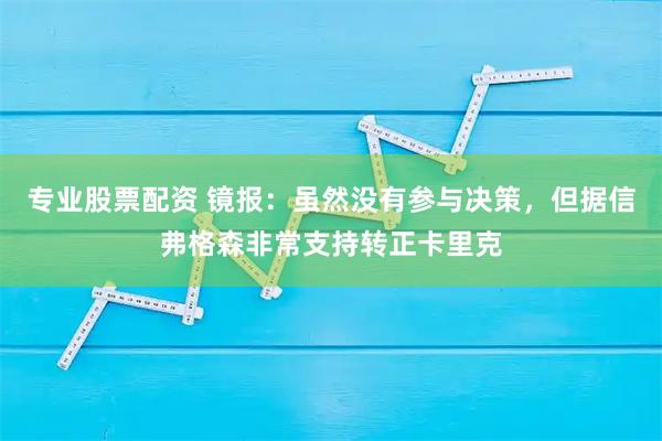 专业股票配资 镜报:虽然没有参与决策,但据信弗格森非常支持转正卡里克