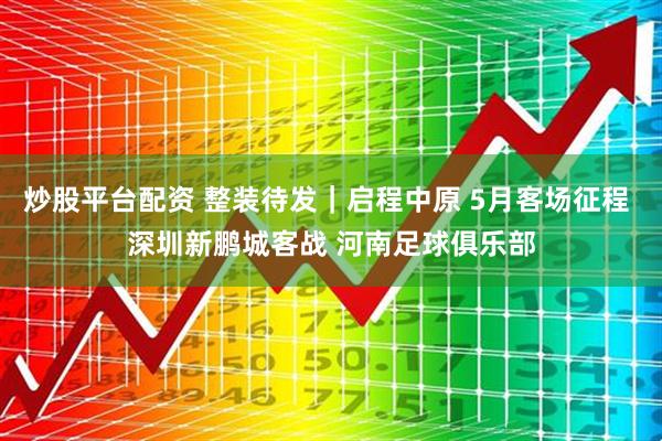 炒股平台配资 整装待发｜启程中原 5月客场征程 深圳新鹏城客战 河南足球俱乐部