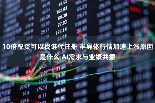 10倍配资可以找谁代注册 半导体行情加速上涨原因是什么 AI需求与业绩共振