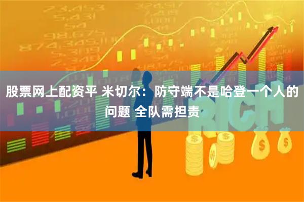 股票网上配资平 米切尔：防守端不是哈登一个人的问题 全队需担责