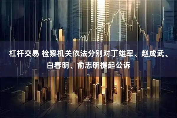 杠杆交易 检察机关依法分别对丁雄军、赵成武、白春明、俞志明提起公诉