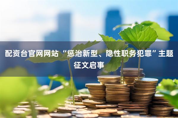 配资台官网网站 “惩治新型、隐性职务犯罪”主题征文启事