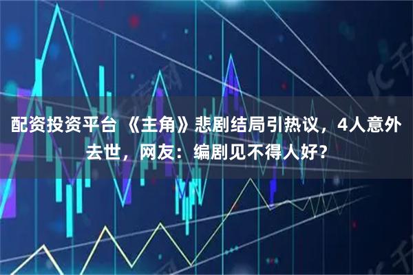 配资投资平台 《主角》悲剧结局引热议,4人意外去世,网友:编剧见不得人好?