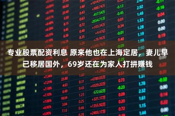 专业股票配资利息 原来他也在上海定居,妻儿早已移居国外,69岁还在为家人打拼赚钱