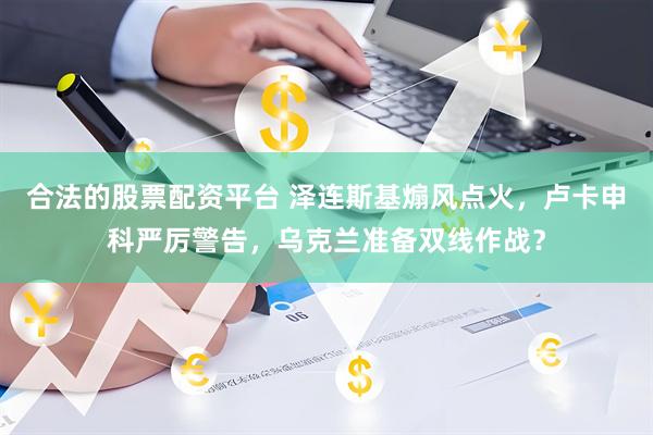 合法的股票配资平台 泽连斯基煽风点火，卢卡申科严厉警告，乌克兰准备双线作战？