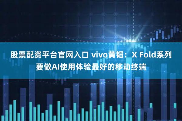 股票配资平台官网入口 vivo黄韬：X Fold系列要做AI使用体验最好的移动终端