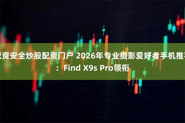 配资安全炒股配资门户 2026年专业摄影爱好者手机推荐:Find X9s Pro领衔