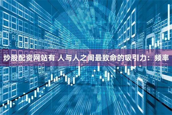 炒股配资网站有 人与人之间最致命的吸引力:频率