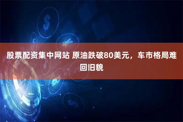 股票配资集中网站 原油跌破80美元，车市格局难回旧貌