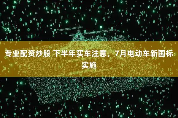 专业配资炒股 下半年买车注意，7月电动车新国标实施