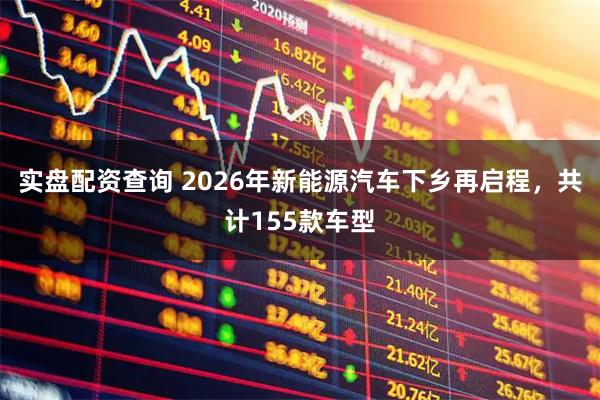 实盘配资查询 2026年新能源汽车下乡再启程,共计155款车型