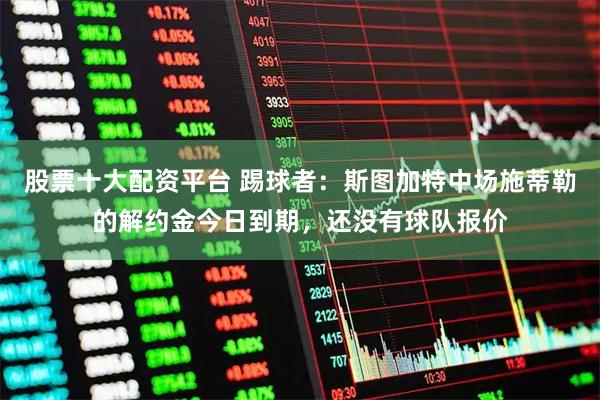 股票十大配资平台 踢球者：斯图加特中场施蒂勒的解约金今日到期，还没有球队报价