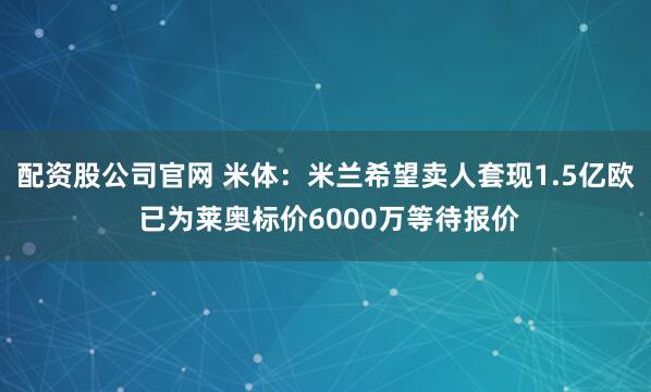 配资股公司官网 米体：米兰希望卖人套现1.5亿欧 已为莱奥标价6000万等待报价